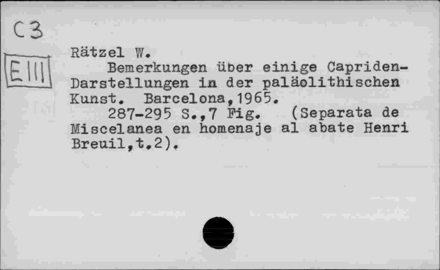 ﻿Rätzel Y/.
Bemerkungen über einige Capriden-DarStellungen in der paläolithisehen Kunst. Barcelona,1965.
287-295 S.,7 Fig. (Separata de Miscelanea en homenaje al abate Henri Breuil,t.2).